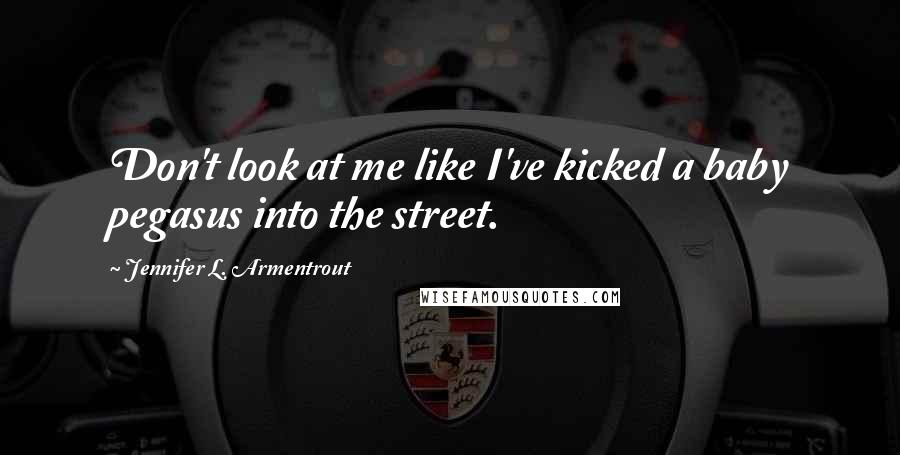 Jennifer L. Armentrout Quotes: Don't look at me like I've kicked a baby pegasus into the street.