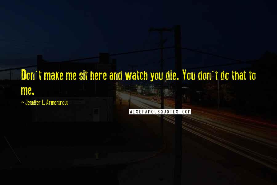 Jennifer L. Armentrout Quotes: Don't make me sit here and watch you die. You don't do that to me.