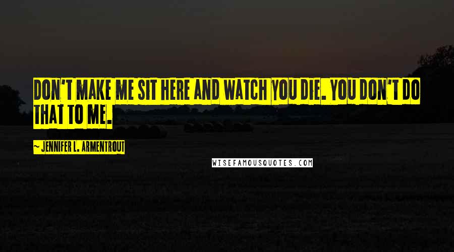 Jennifer L. Armentrout Quotes: Don't make me sit here and watch you die. You don't do that to me.