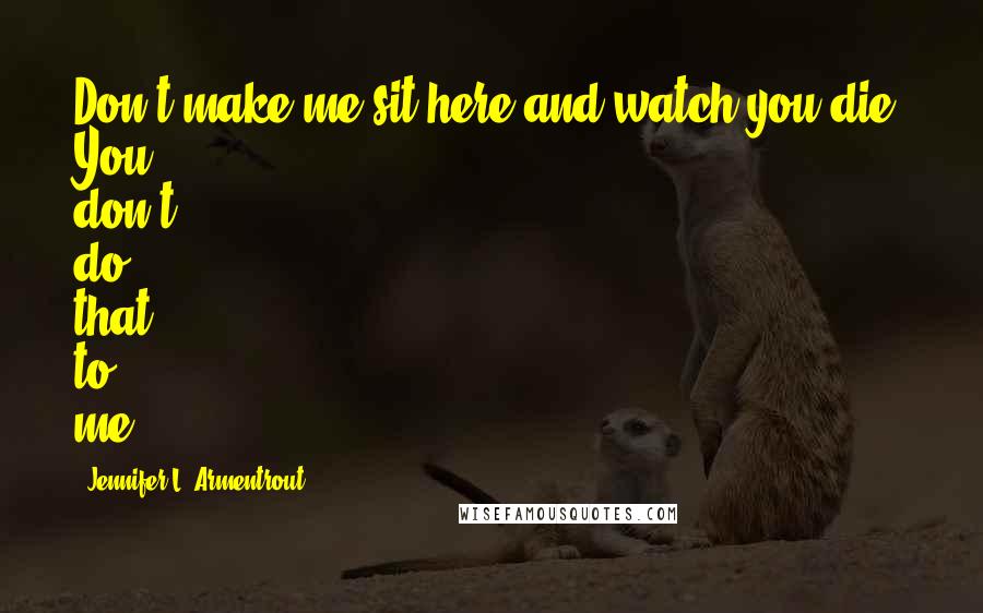 Jennifer L. Armentrout Quotes: Don't make me sit here and watch you die. You don't do that to me.