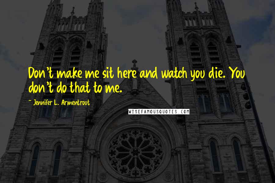 Jennifer L. Armentrout Quotes: Don't make me sit here and watch you die. You don't do that to me.