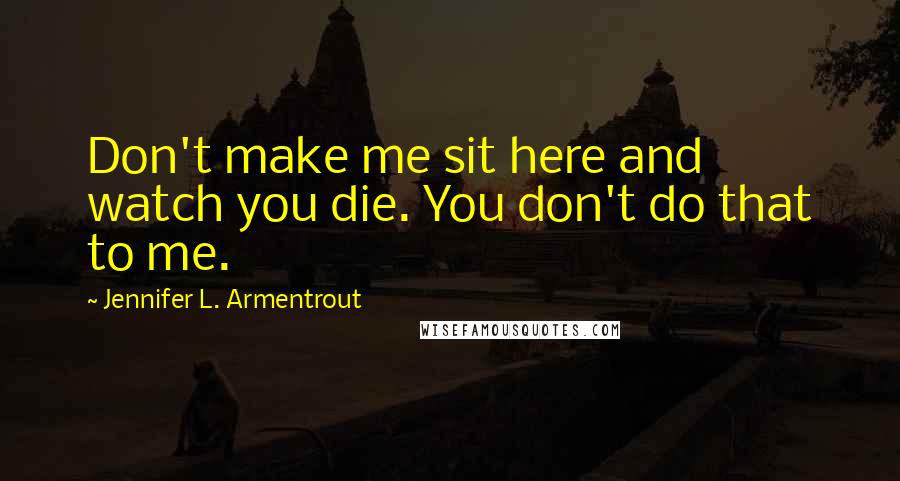 Jennifer L. Armentrout Quotes: Don't make me sit here and watch you die. You don't do that to me.