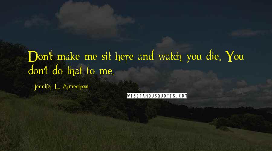 Jennifer L. Armentrout Quotes: Don't make me sit here and watch you die. You don't do that to me.
