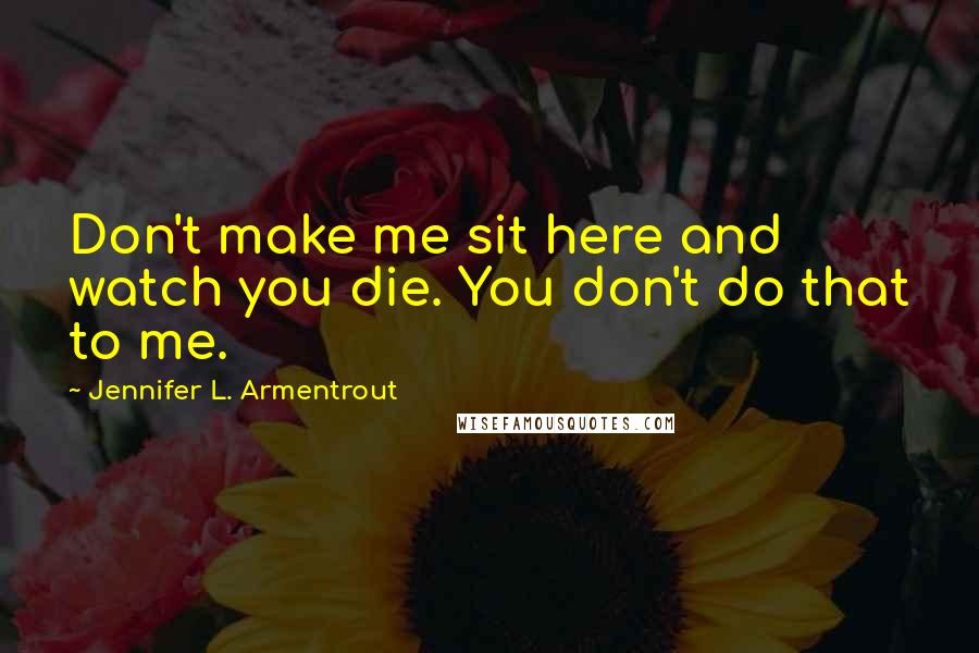 Jennifer L. Armentrout Quotes: Don't make me sit here and watch you die. You don't do that to me.