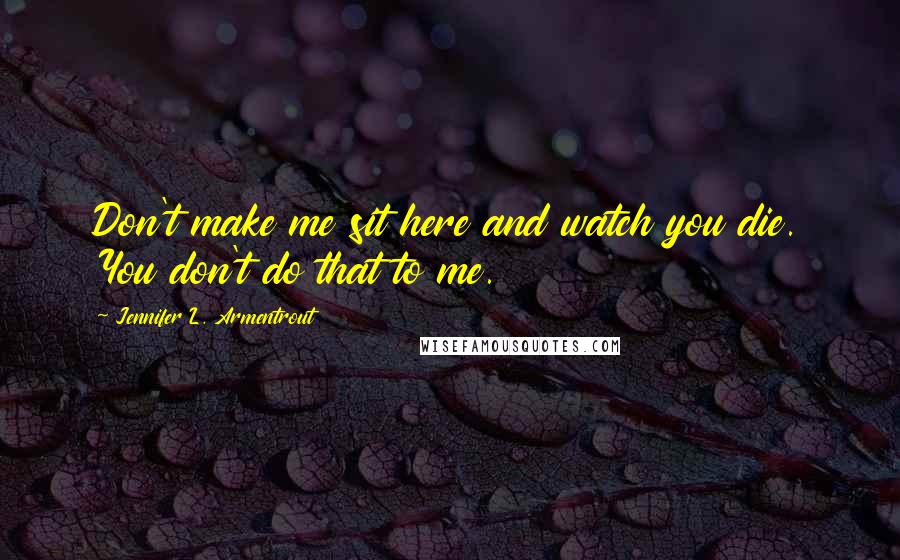 Jennifer L. Armentrout Quotes: Don't make me sit here and watch you die. You don't do that to me.