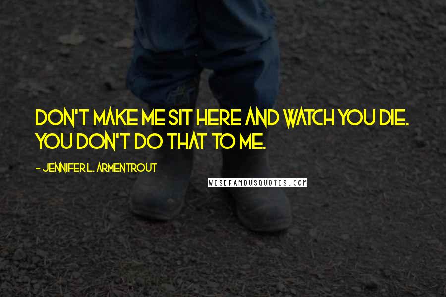 Jennifer L. Armentrout Quotes: Don't make me sit here and watch you die. You don't do that to me.