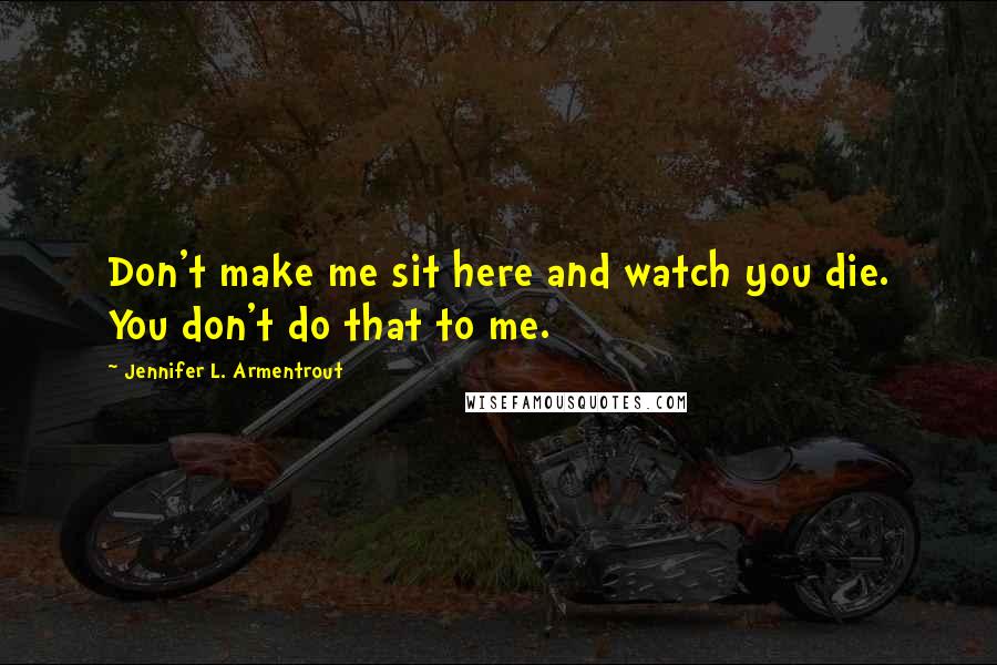 Jennifer L. Armentrout Quotes: Don't make me sit here and watch you die. You don't do that to me.