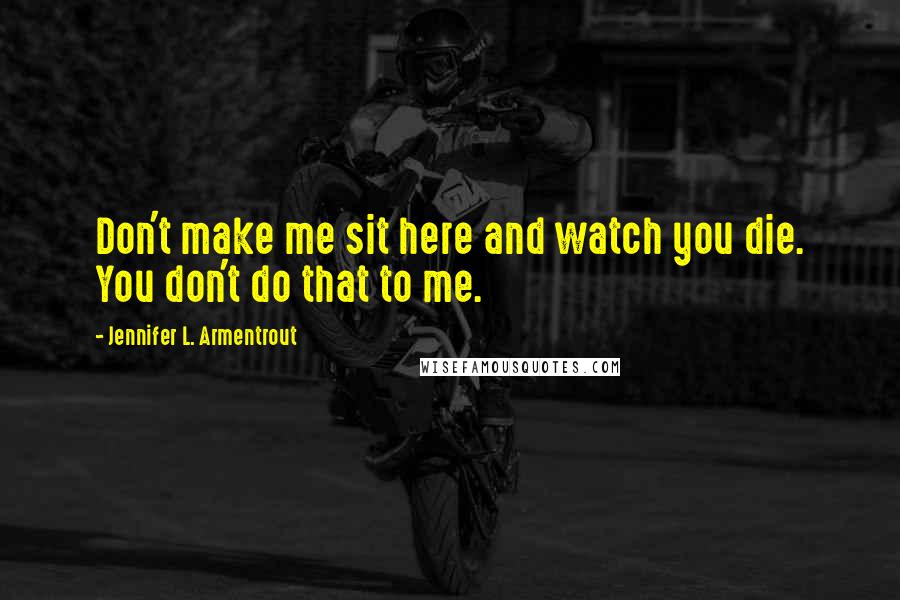 Jennifer L. Armentrout Quotes: Don't make me sit here and watch you die. You don't do that to me.