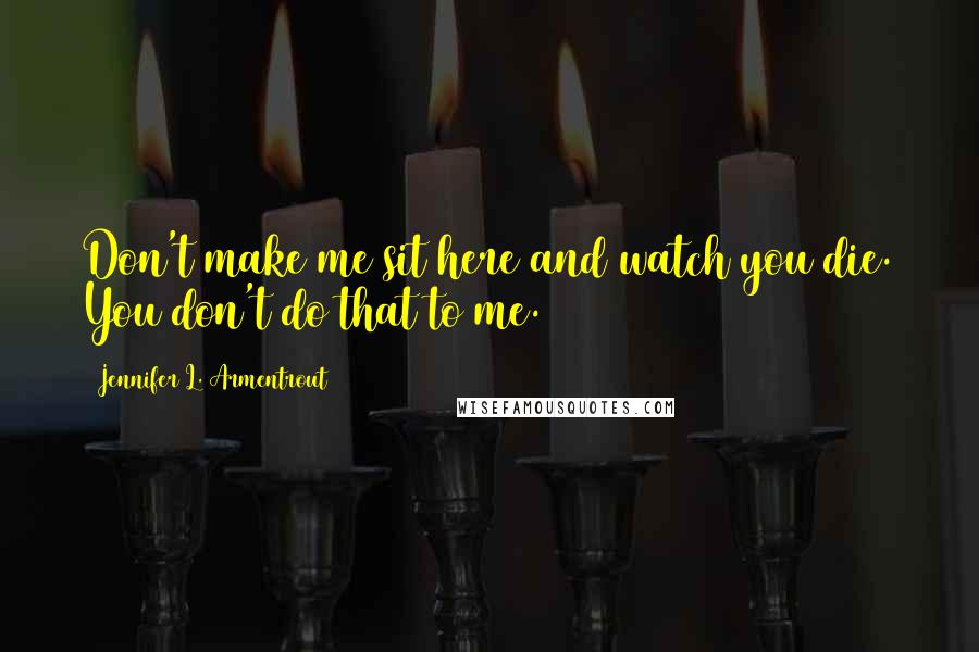 Jennifer L. Armentrout Quotes: Don't make me sit here and watch you die. You don't do that to me.