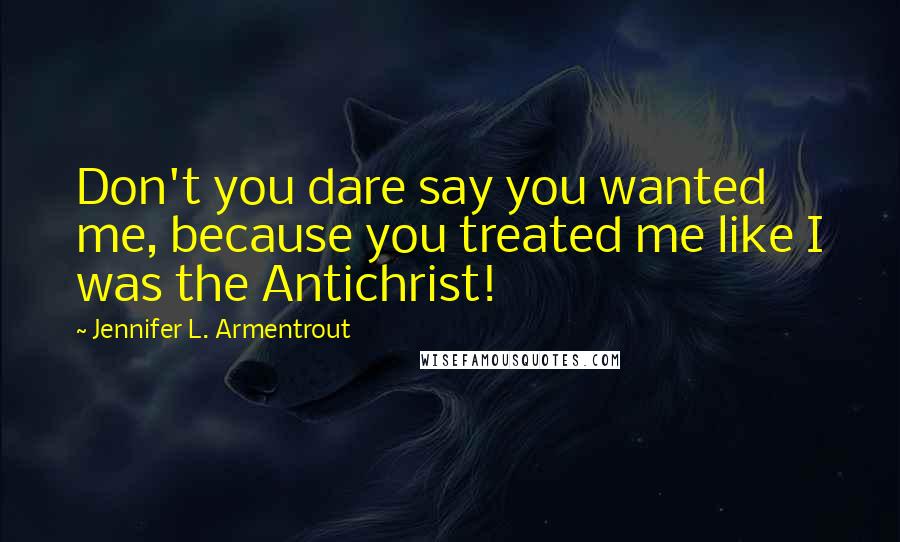 Jennifer L. Armentrout Quotes: Don't you dare say you wanted me, because you treated me like I was the Antichrist!