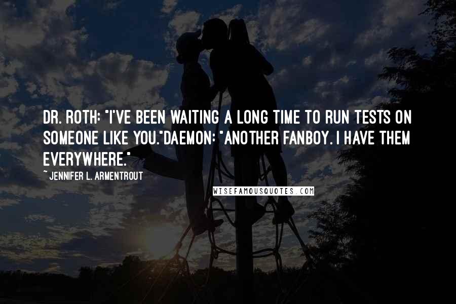 Jennifer L. Armentrout Quotes: Dr. Roth: "I've been waiting a long time to run tests on someone like you."Daemon: "Another fanboy. I have them everywhere."