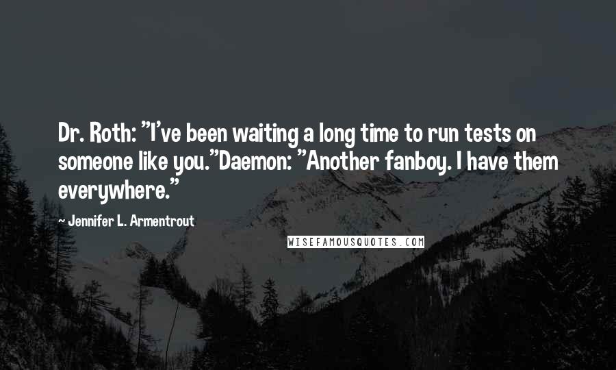 Jennifer L. Armentrout Quotes: Dr. Roth: "I've been waiting a long time to run tests on someone like you."Daemon: "Another fanboy. I have them everywhere."