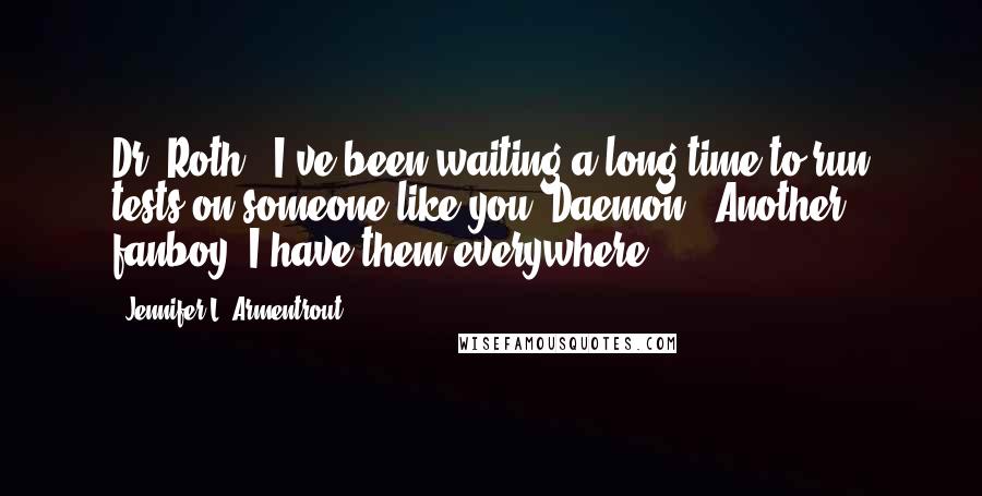 Jennifer L. Armentrout Quotes: Dr. Roth: "I've been waiting a long time to run tests on someone like you."Daemon: "Another fanboy. I have them everywhere."