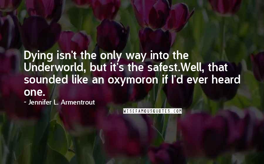 Jennifer L. Armentrout Quotes: Dying isn't the only way into the Underworld, but it's the safest.Well, that sounded like an oxymoron if I'd ever heard one.