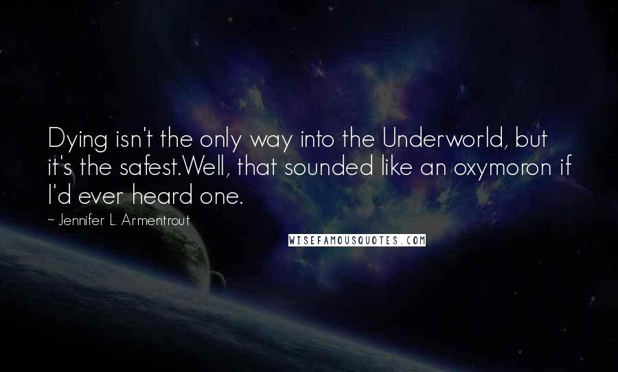 Jennifer L. Armentrout Quotes: Dying isn't the only way into the Underworld, but it's the safest.Well, that sounded like an oxymoron if I'd ever heard one.