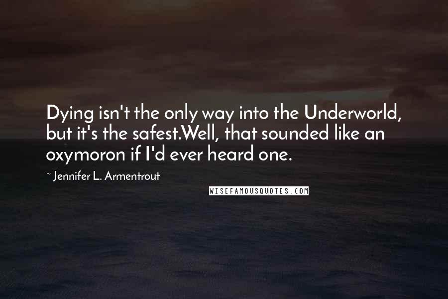 Jennifer L. Armentrout Quotes: Dying isn't the only way into the Underworld, but it's the safest.Well, that sounded like an oxymoron if I'd ever heard one.