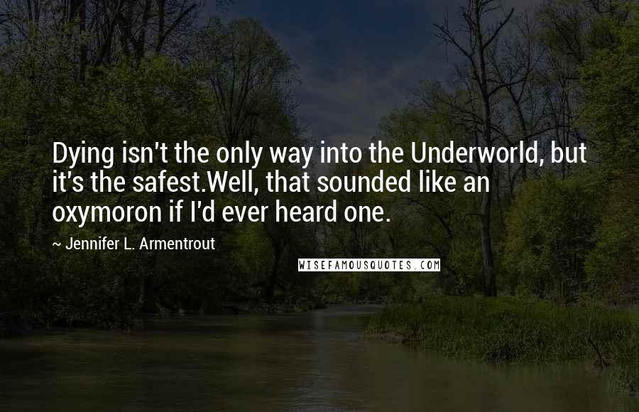 Jennifer L. Armentrout Quotes: Dying isn't the only way into the Underworld, but it's the safest.Well, that sounded like an oxymoron if I'd ever heard one.