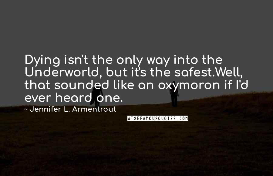 Jennifer L. Armentrout Quotes: Dying isn't the only way into the Underworld, but it's the safest.Well, that sounded like an oxymoron if I'd ever heard one.