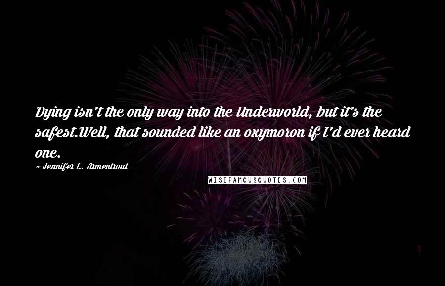 Jennifer L. Armentrout Quotes: Dying isn't the only way into the Underworld, but it's the safest.Well, that sounded like an oxymoron if I'd ever heard one.