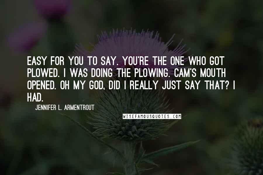 Jennifer L. Armentrout Quotes: Easy for you to say. You're the one who got plowed. I was doing the plowing. Cam's mouth opened. Oh my God, did I really just say that? I had.