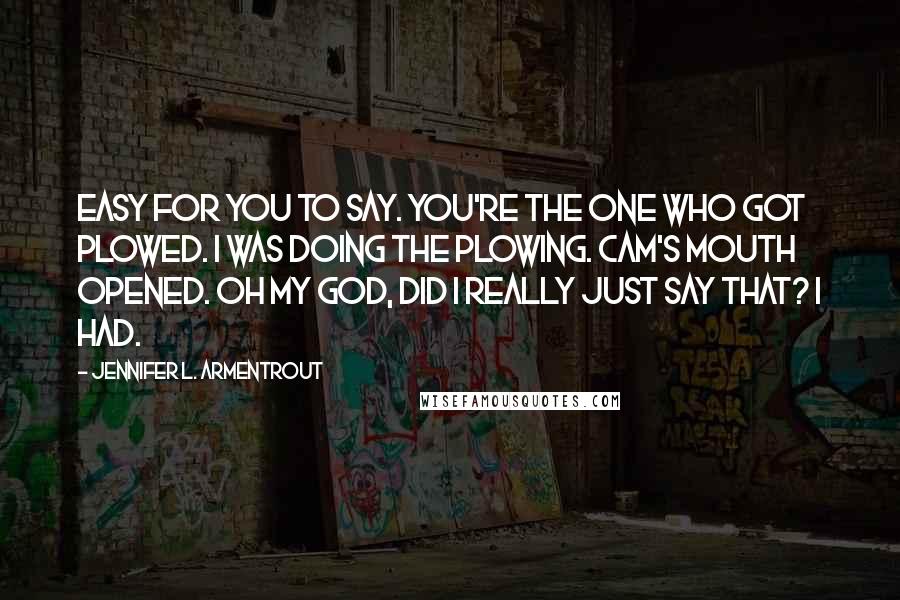 Jennifer L. Armentrout Quotes: Easy for you to say. You're the one who got plowed. I was doing the plowing. Cam's mouth opened. Oh my God, did I really just say that? I had.