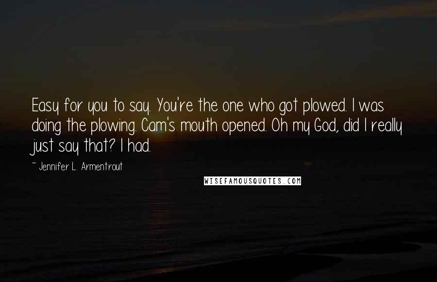 Jennifer L. Armentrout Quotes: Easy for you to say. You're the one who got plowed. I was doing the plowing. Cam's mouth opened. Oh my God, did I really just say that? I had.