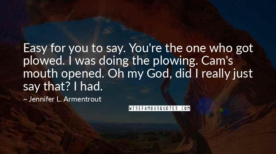Jennifer L. Armentrout Quotes: Easy for you to say. You're the one who got plowed. I was doing the plowing. Cam's mouth opened. Oh my God, did I really just say that? I had.