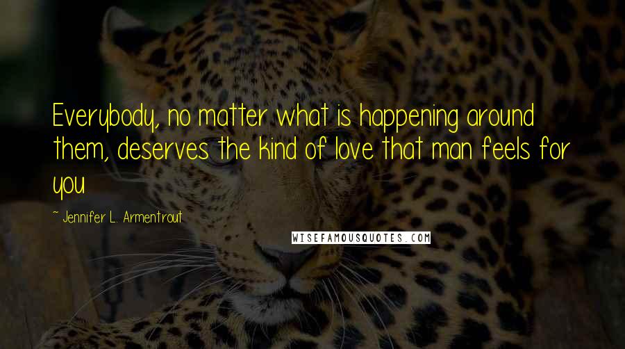 Jennifer L. Armentrout Quotes: Everybody, no matter what is happening around them, deserves the kind of love that man feels for you