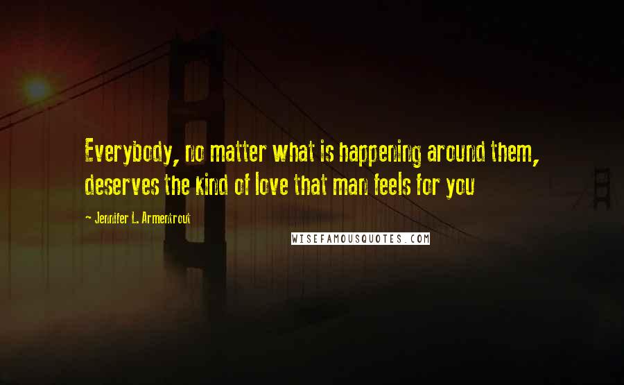 Jennifer L. Armentrout Quotes: Everybody, no matter what is happening around them, deserves the kind of love that man feels for you