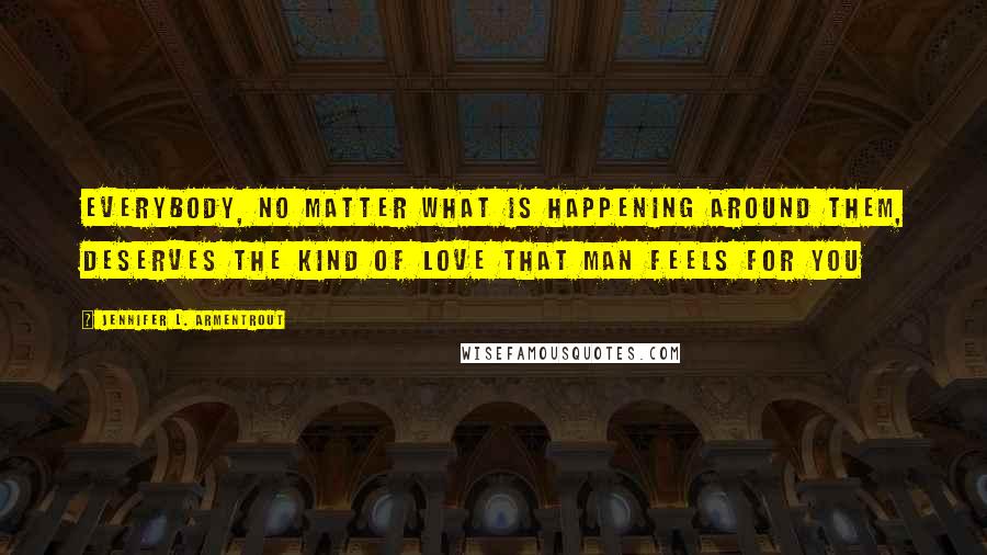 Jennifer L. Armentrout Quotes: Everybody, no matter what is happening around them, deserves the kind of love that man feels for you