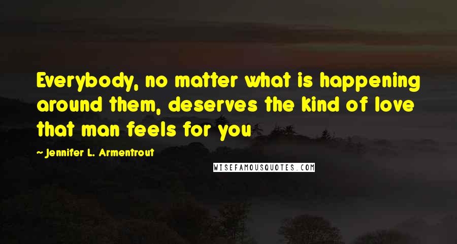 Jennifer L. Armentrout Quotes: Everybody, no matter what is happening around them, deserves the kind of love that man feels for you