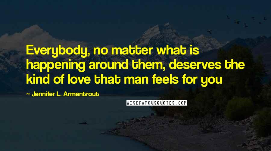 Jennifer L. Armentrout Quotes: Everybody, no matter what is happening around them, deserves the kind of love that man feels for you