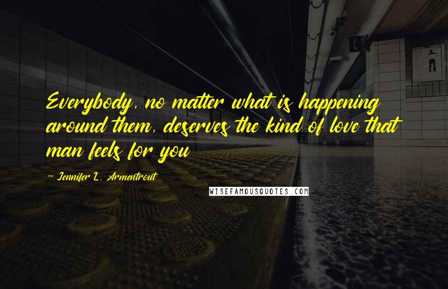 Jennifer L. Armentrout Quotes: Everybody, no matter what is happening around them, deserves the kind of love that man feels for you