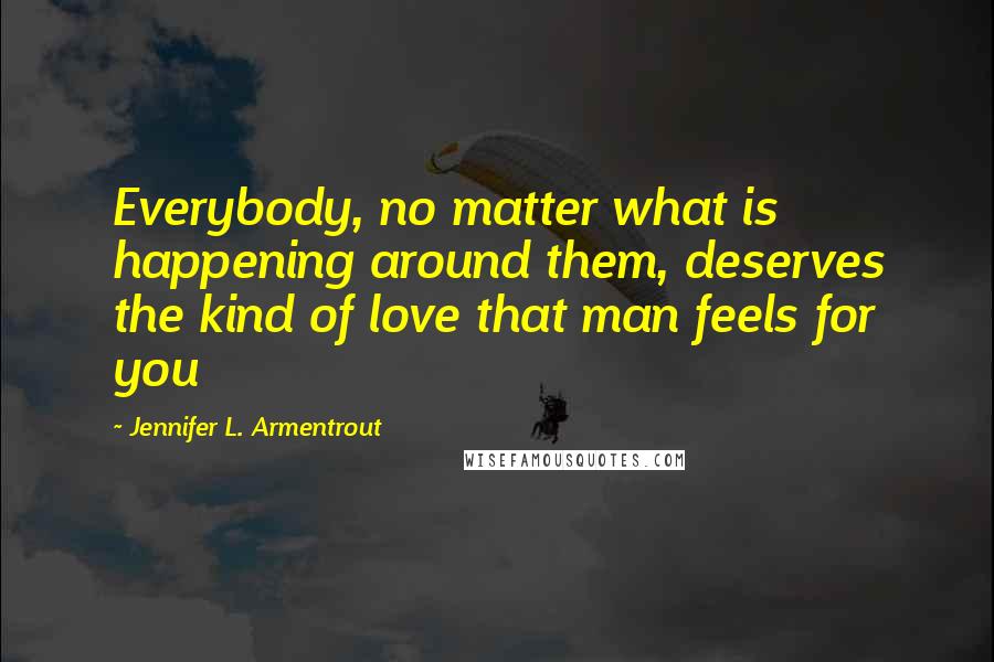 Jennifer L. Armentrout Quotes: Everybody, no matter what is happening around them, deserves the kind of love that man feels for you