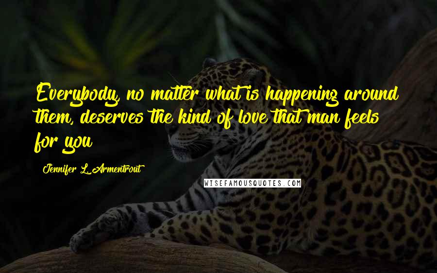 Jennifer L. Armentrout Quotes: Everybody, no matter what is happening around them, deserves the kind of love that man feels for you