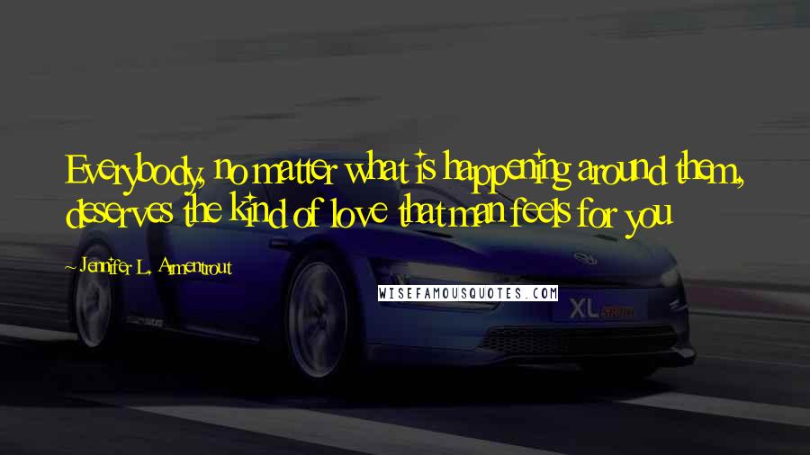 Jennifer L. Armentrout Quotes: Everybody, no matter what is happening around them, deserves the kind of love that man feels for you