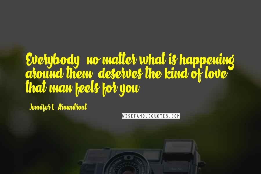 Jennifer L. Armentrout Quotes: Everybody, no matter what is happening around them, deserves the kind of love that man feels for you