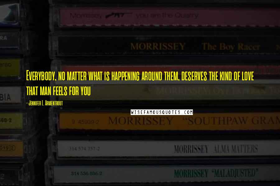 Jennifer L. Armentrout Quotes: Everybody, no matter what is happening around them, deserves the kind of love that man feels for you