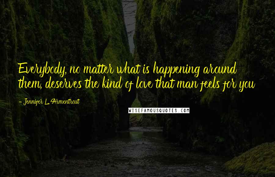 Jennifer L. Armentrout Quotes: Everybody, no matter what is happening around them, deserves the kind of love that man feels for you