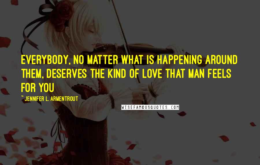 Jennifer L. Armentrout Quotes: Everybody, no matter what is happening around them, deserves the kind of love that man feels for you