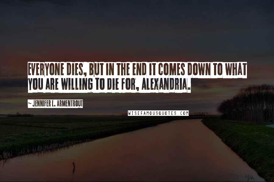 Jennifer L. Armentrout Quotes: Everyone dies, but in the end it comes down to what you are willing to die for, Alexandria.