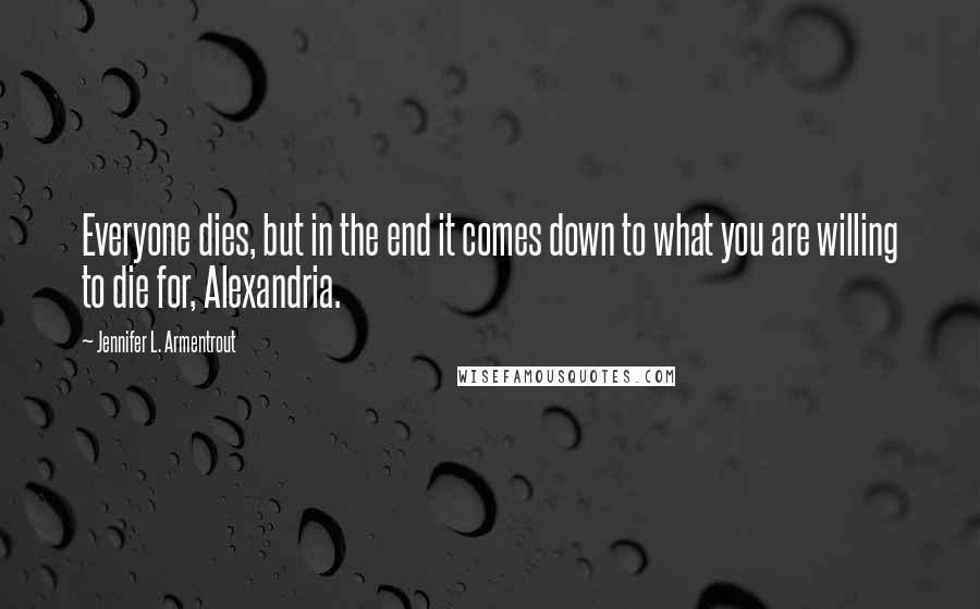 Jennifer L. Armentrout Quotes: Everyone dies, but in the end it comes down to what you are willing to die for, Alexandria.