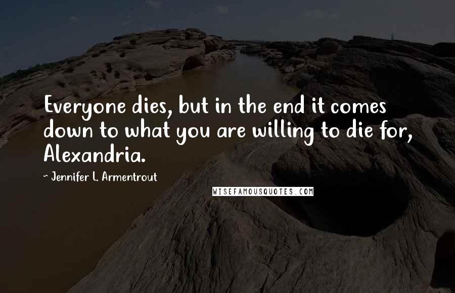 Jennifer L. Armentrout Quotes: Everyone dies, but in the end it comes down to what you are willing to die for, Alexandria.