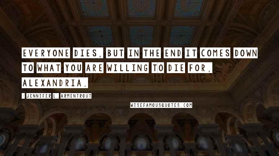 Jennifer L. Armentrout Quotes: Everyone dies, but in the end it comes down to what you are willing to die for, Alexandria.