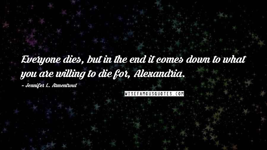Jennifer L. Armentrout Quotes: Everyone dies, but in the end it comes down to what you are willing to die for, Alexandria.