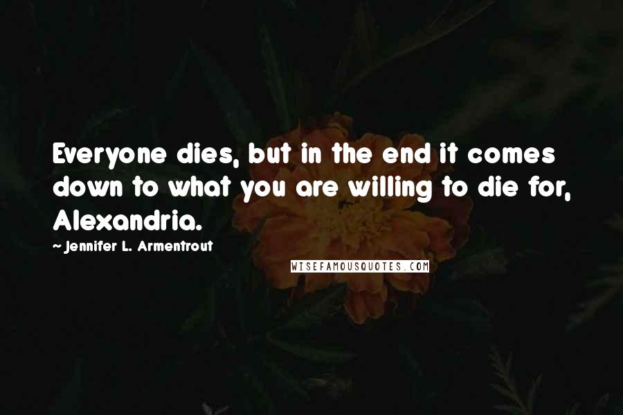 Jennifer L. Armentrout Quotes: Everyone dies, but in the end it comes down to what you are willing to die for, Alexandria.