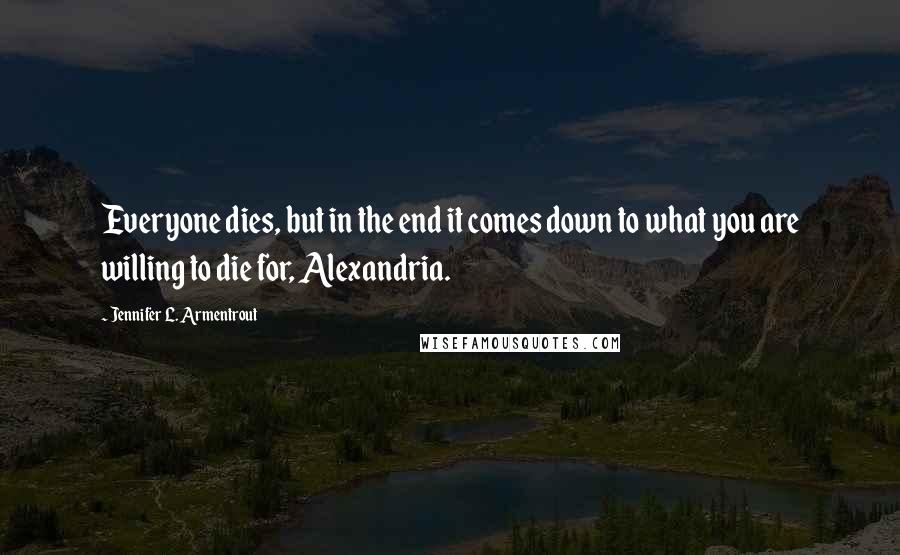 Jennifer L. Armentrout Quotes: Everyone dies, but in the end it comes down to what you are willing to die for, Alexandria.