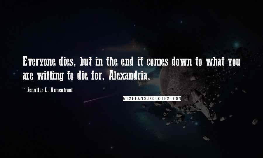 Jennifer L. Armentrout Quotes: Everyone dies, but in the end it comes down to what you are willing to die for, Alexandria.