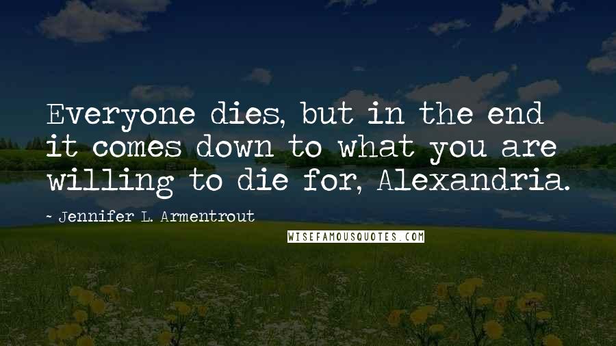 Jennifer L. Armentrout Quotes: Everyone dies, but in the end it comes down to what you are willing to die for, Alexandria.