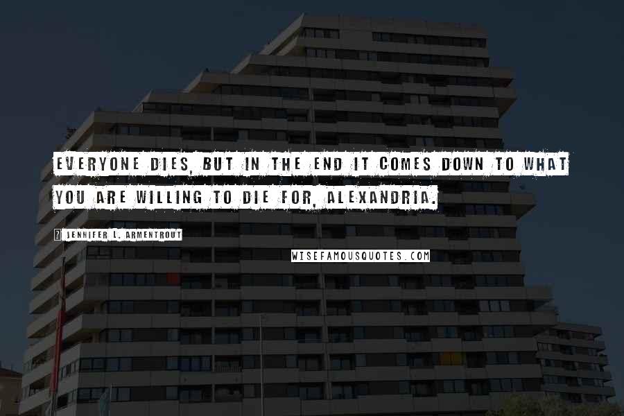 Jennifer L. Armentrout Quotes: Everyone dies, but in the end it comes down to what you are willing to die for, Alexandria.